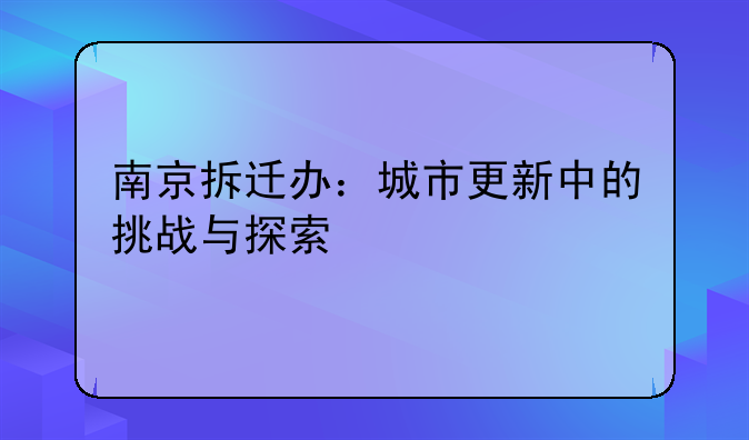 南京拆迁办：城市更新中的挑战与探索
