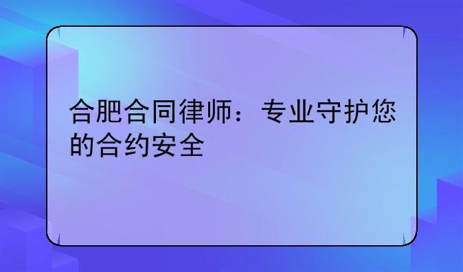 合肥合同律师：专业守护您的合约安全