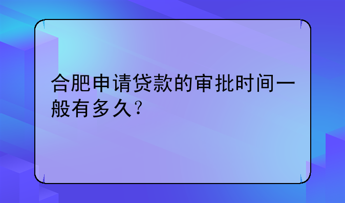 合肥申请贷款的审批时间一般有多久？