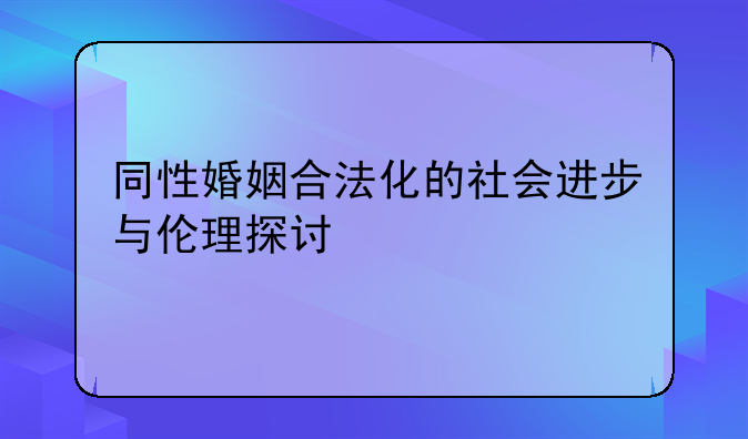同性婚姻合法化的社会进步与伦理探讨