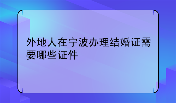 外地人在宁波办理结婚证需要哪些证件