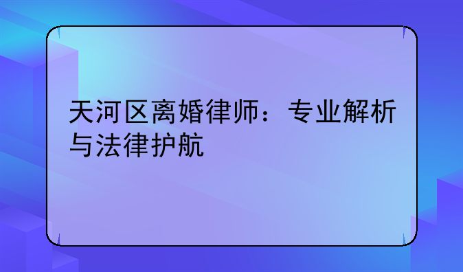 天河区离婚律师：专业解析与法律护航