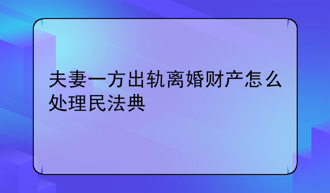 夫妻一方出轨离婚财产怎么处理民法典