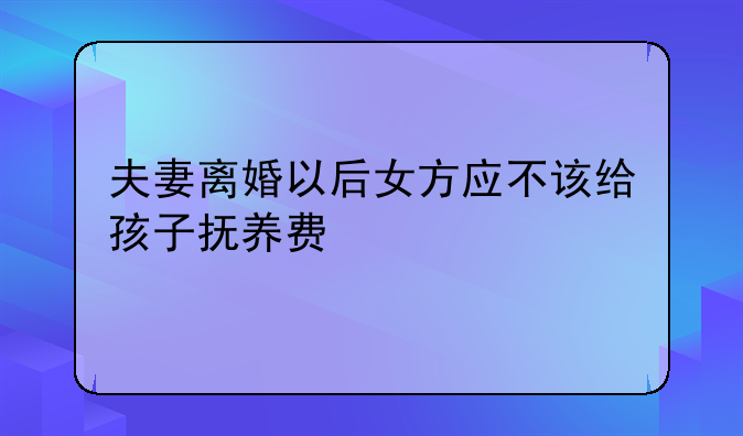 夫妻离婚以后女方应不该给孩子抚养费