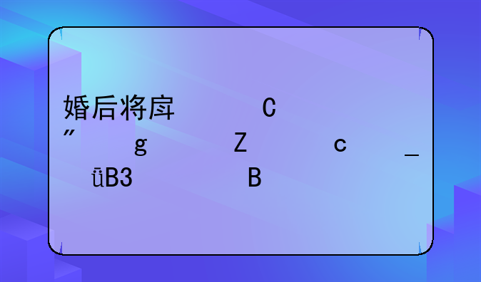 婚后将房子过户给女方还算共同财产吗