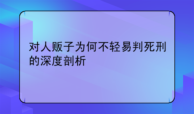 对人贩子为何不轻易判死刑的深度剖析