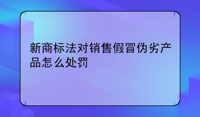 新商标法对销售假冒伪劣产品怎么处罚