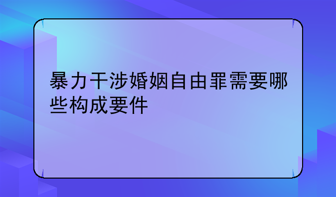 暴力干涉婚姻自由罪需要哪些构成要件