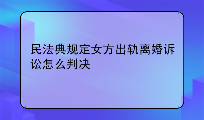 民法典规定女方出轨离婚诉讼怎么判决