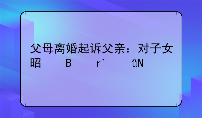 父母离婚起诉父亲：对子女是否有影响