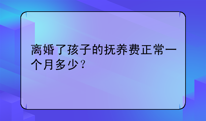 离婚了孩子的抚养费正常一个月多少？
