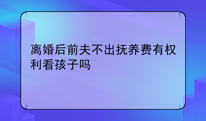 离婚后前夫不出抚养费有权利看孩子吗