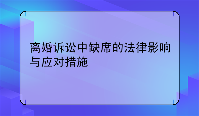 离婚诉讼中缺席的法律影响与应对措施