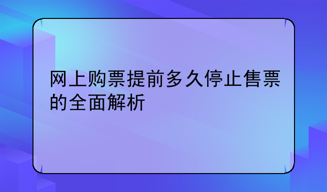 网上购票提前多久停止售票的全面解析
