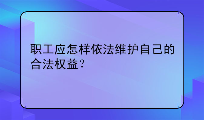 职工应怎样依法维护自己的合法权益？