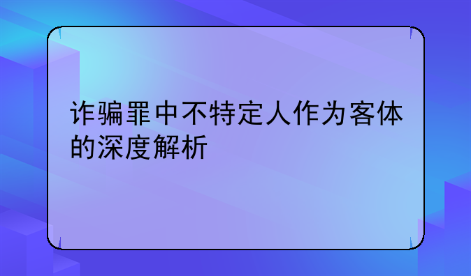 诈骗罪中不特定人作为客体的深度解析
