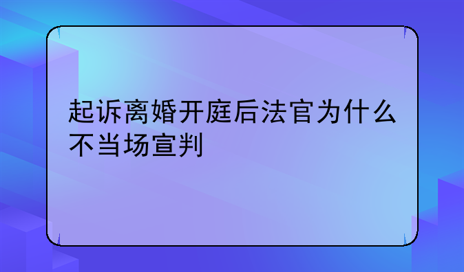 起诉离婚开庭后法官为什么不当场宣判
