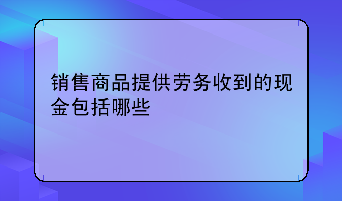 销售商品提供劳务收到的现金包括哪些