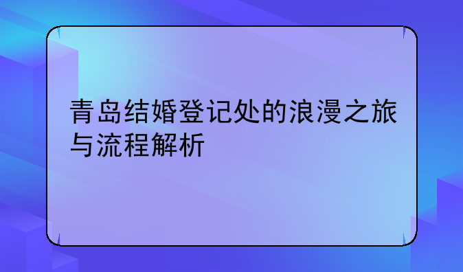 青岛结婚登记处的浪漫之旅与流程解析