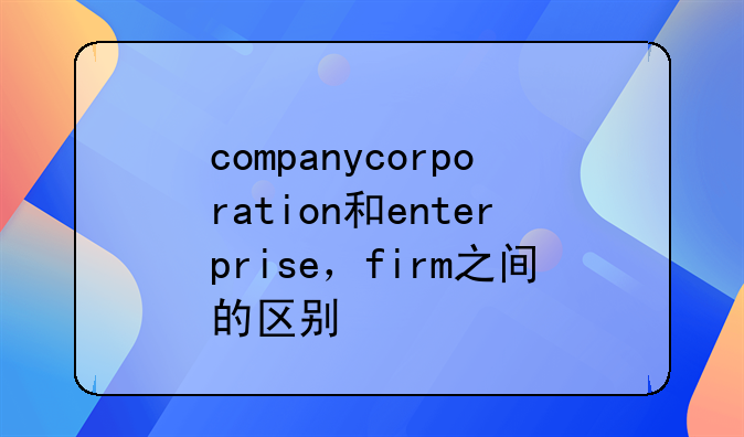 companycorporation和enterprise，firm之间的区别