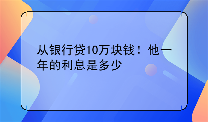 从银行贷10万块钱！他一年的利息是多少