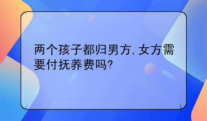 两个孩子都归男方,女方需要付抚养费吗?