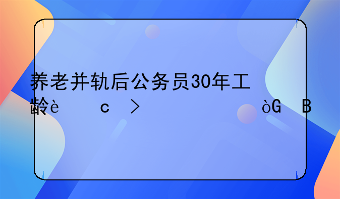 养老并轨后公务员30年工龄还可以退休吗
