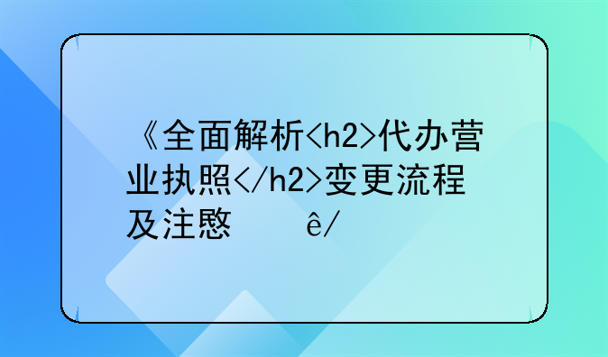 《全面解析<h2>代办营业执照</h2>变更流程及注意事项》
