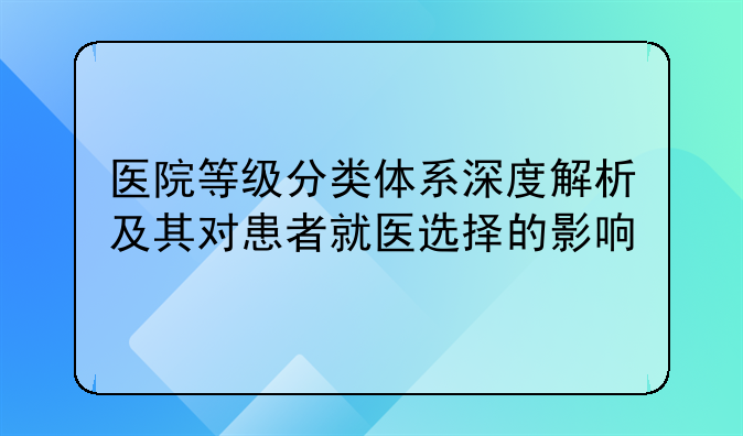 医院等级分类体系深度解析及其对患者就医选择的影响