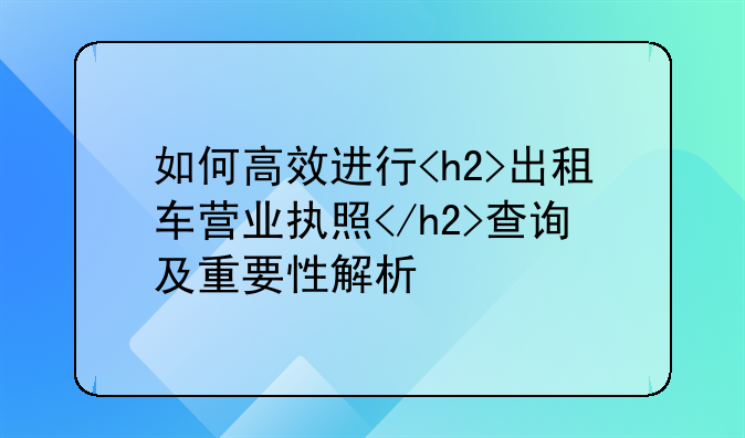 如何高效进行<h2>出租车营业执照</h2>查询及重要性解析