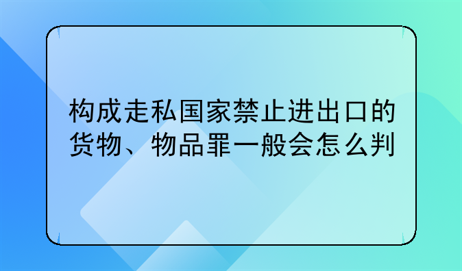 构成走私国家禁止进出口的货物、物品罪一般会怎么判