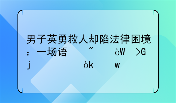 男子英勇救人却陷法律困境：一场误判引发的社会思考