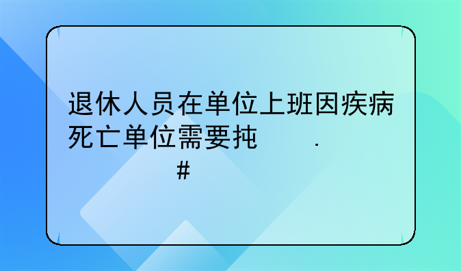 退休人员在单位上班因疾病死亡单位需要承担什么责任