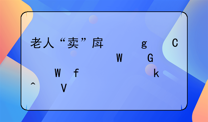 老人“卖”房给子女,为何频被法院认定无效?