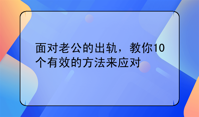 面对老公的出轨，教你10个有效的方法来应对