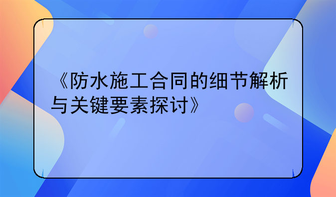 《防水施工合同的细节解析与关键要素探讨》