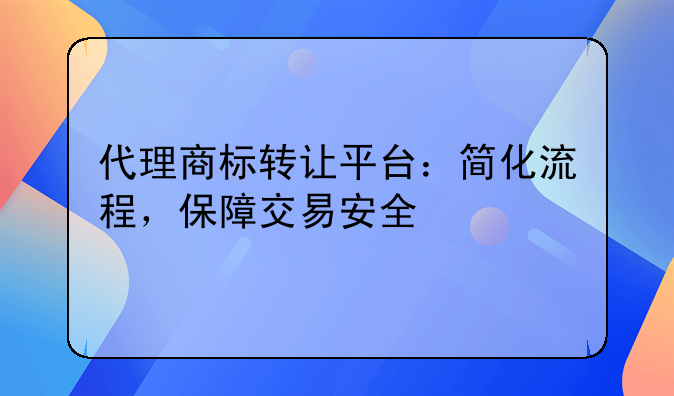 代理商标转让平台：简化流程，保障交易安全