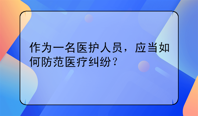 作为一名医护人员，应当如何防范医疗纠纷？