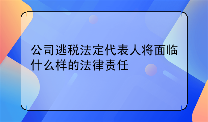 公司逃税法定代表人将面临什么样的法律责任