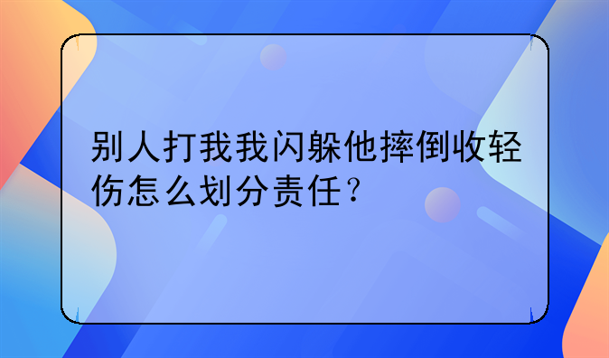 别人打我我闪躲他摔倒收轻伤怎么划分责任？