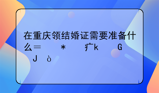 在重庆领结婚证需要准备什么？花费多少钱？