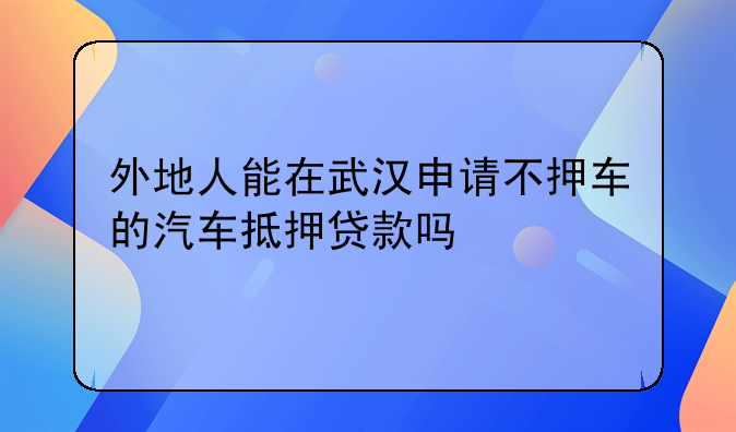 外地人能在武汉申请不押车的汽车抵押贷款吗