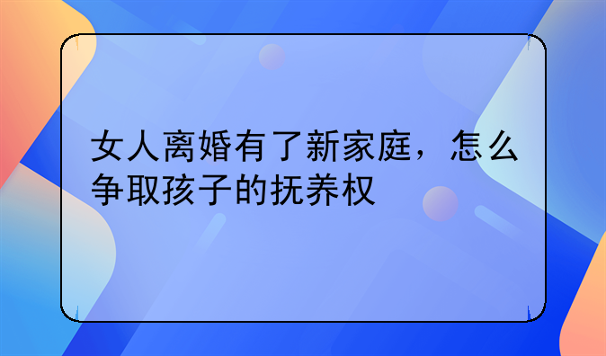 女人离婚有了新家庭，怎么争取孩子的抚养权