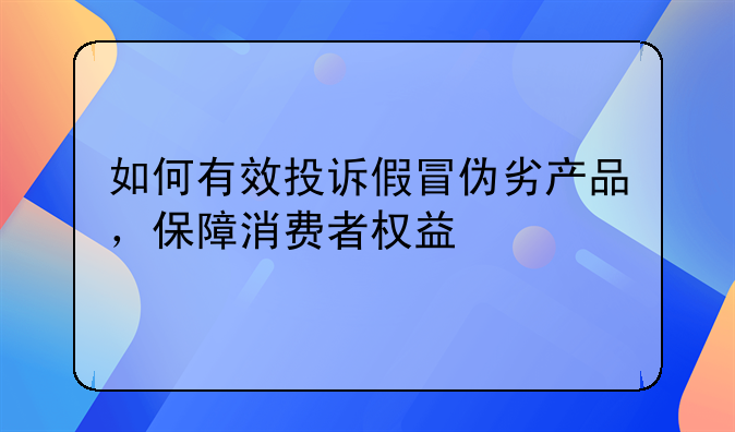 如何有效投诉假冒伪劣产品，保障消费者权益
