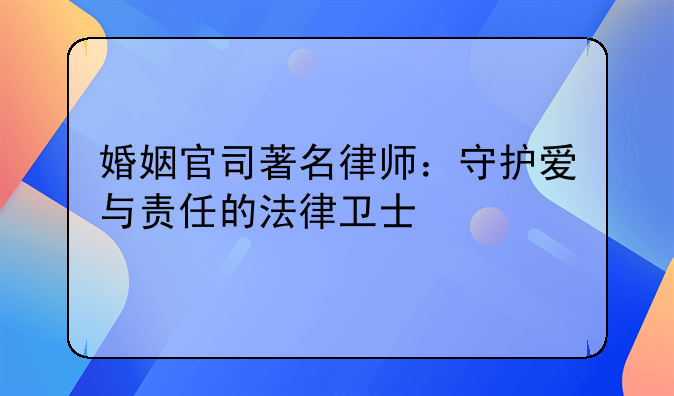婚姻官司著名律师：守护爱与责任的法律卫士