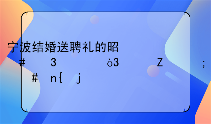 宁波结婚送聘礼的是什么行情，女方怎么回的