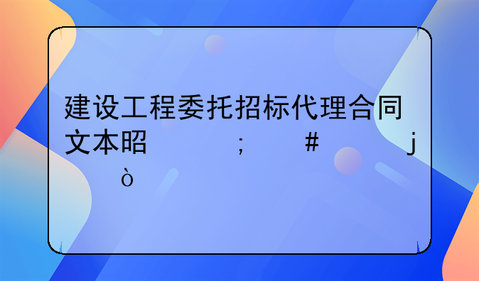 建设工程委托招标代理合同文本是怎么样的？
