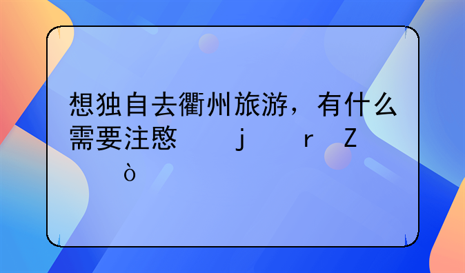 想独自去衢州旅游，有什么需要注意的地方？