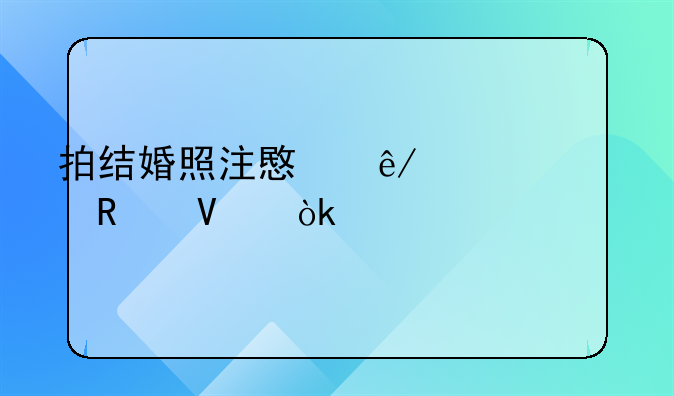 拍结婚照注意事项全攻略：打造浪漫永恒瞬间