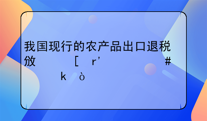 我国现行的农产品出口退税政策有什么规定？